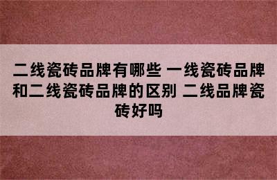 二线瓷砖品牌有哪些 一线瓷砖品牌和二线瓷砖品牌的区别 二线品牌瓷砖好吗